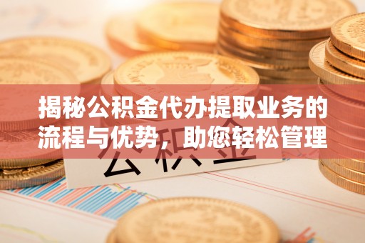滦平揭秘公积金代办提取业务的流程与优势，助您轻松管理财务
