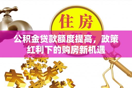 滦平公积金贷款额度提高，政策红利下的购房新机遇