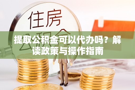 滦平提取公积金可以代办吗？解读政策与操作指南