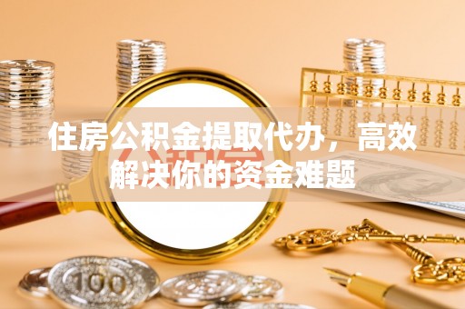 滦平住房公积金提取代办，高效解决你的资金难题
