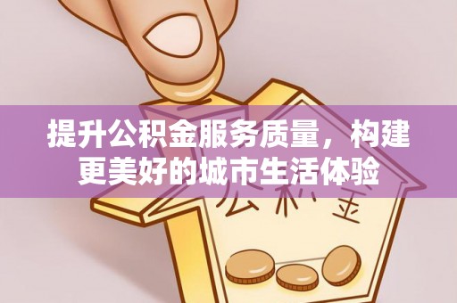 滦平提升公积金服务质量，构建更美好的城市生活体验