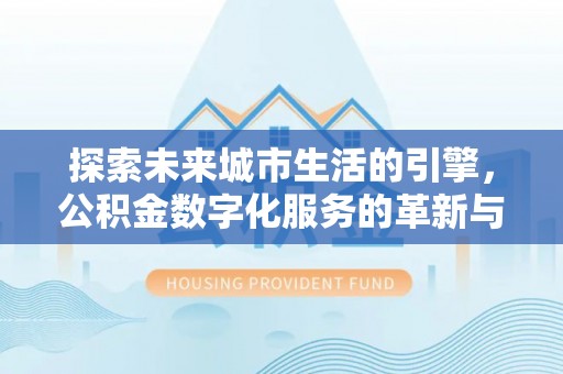 滦平探索未来城市生活的引擎，公积金数字化服务的革新与实践