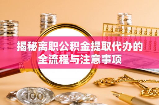 滦平揭秘离职公积金提取代办的全流程与注意事项