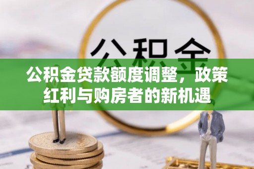 滦平公积金贷款额度调整，政策红利与购房者的新机遇