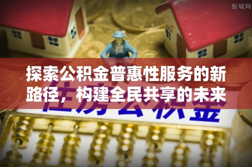 滦平探索公积金普惠性服务的新路径，构建全民共享的未来