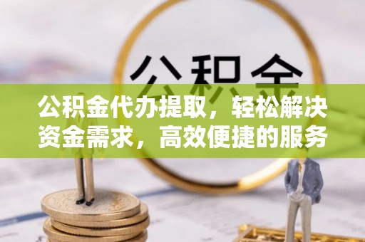 滦平公积金代办提取，轻松解决资金需求，高效便捷的服务选择