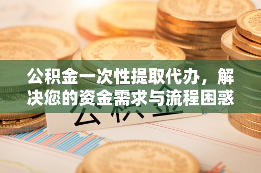 滦平公积金一次性提取代办，解决您的资金需求与流程困惑