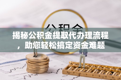 滦平揭秘公积金提取代办理流程，助您轻松搞定资金难题