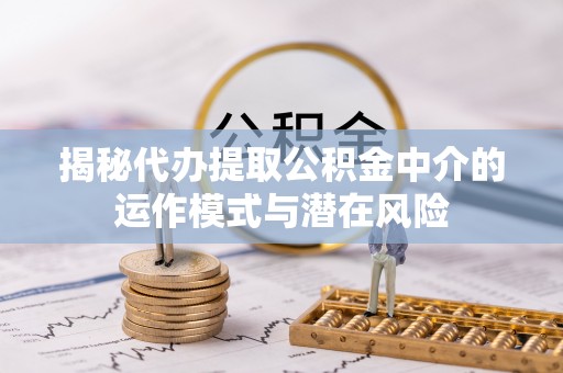 滦平揭秘代办提取公积金中介的运作模式与潜在风险