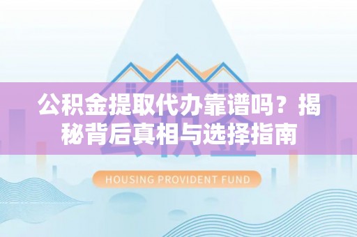 滦平公积金提取代办靠谱吗？揭秘背后真相与选择指南