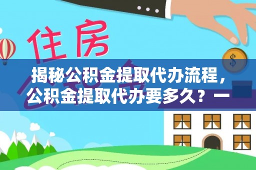 滦平揭秘公积金提取代办流程，公积金提取代办要多久？一文读懂