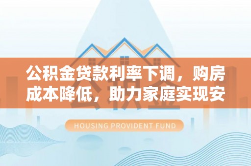 滦平公积金贷款利率下调，购房成本降低，助力家庭实现安居梦