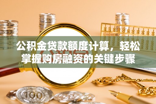 滦平公积金贷款额度计算，轻松掌握购房融资的关键步骤
