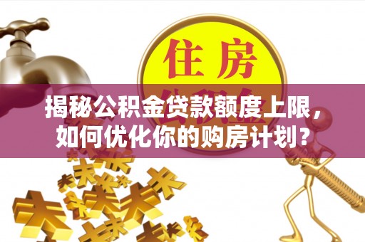 滦平揭秘公积金贷款额度上限，如何优化你的购房计划？