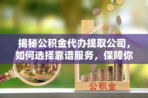 滦平揭秘公积金代办提取公司，如何选择靠谱服务，保障你的资金安全