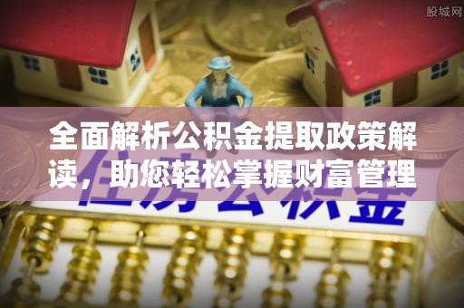 滦平全面解析公积金提取政策解读，助您轻松掌握财富管理新方向