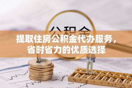 滦平提取住房公积金代办服务，省时省力的优质选择