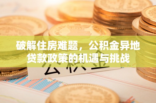 滦平破解住房难题，公积金异地贷款政策的机遇与挑战