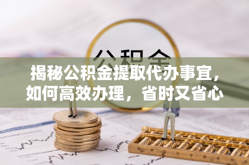 滦平揭秘公积金提取代办事宜，如何高效办理，省时又省心？