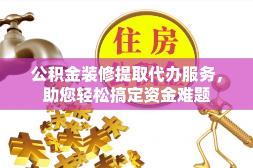 滦平公积金装修提取代办服务，助您轻松搞定资金难题
