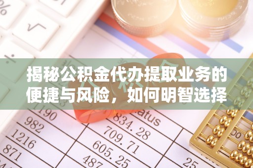 滦平揭秘公积金代办提取业务的便捷与风险，如何明智选择？