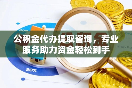 滦平公积金代办提取咨询，专业服务助力资金轻松到手