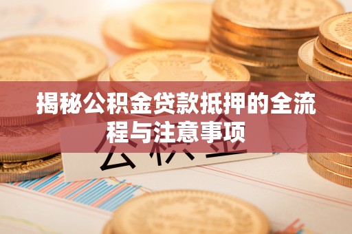 滦平揭秘公积金贷款抵押的全流程与注意事项