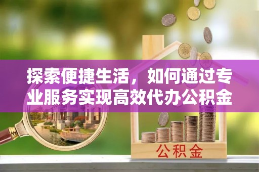 滦平探索便捷生活，如何通过专业服务实现高效代办公积金提取