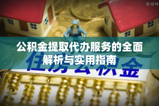 滦平公积金提取代办服务的全面解析与实用指南