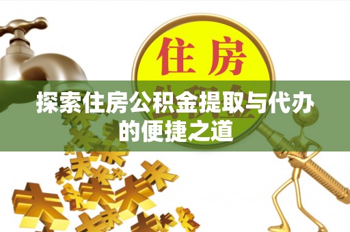 滦平探索住房公积金提取与代办的便捷之道