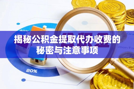 滦平揭秘公积金提取代办收费的秘密与注意事项