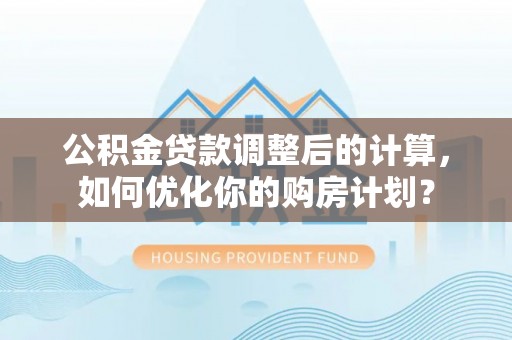 滦平公积金贷款调整后的计算，如何优化你的购房计划？