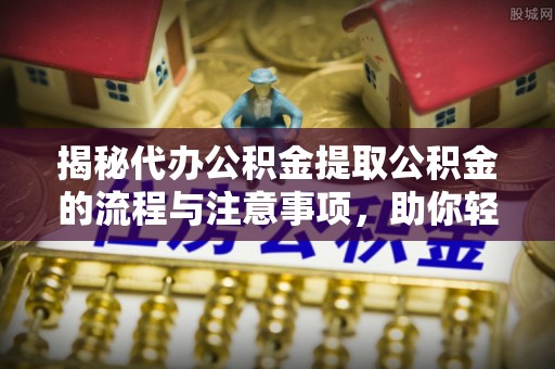 滦平揭秘代办公积金提取公积金的流程与注意事项，助你轻松拿回属于你的钱