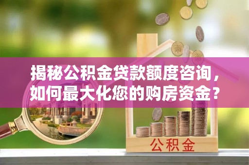 滦平揭秘公积金贷款额度咨询，如何最大化您的购房资金？