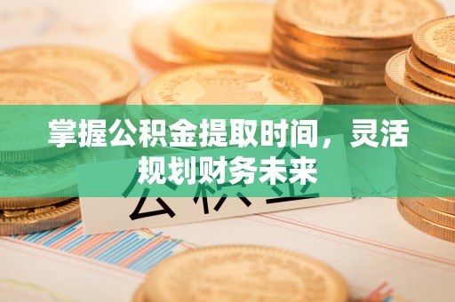 滦平掌握公积金提取时间，灵活规划财务未来