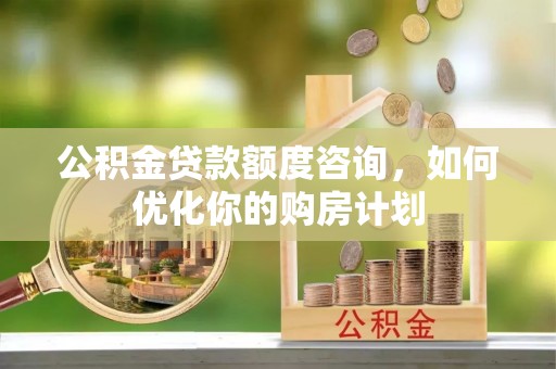 滦平公积金贷款额度咨询，如何优化你的购房计划