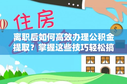 滦平离职后如何高效办理公积金提取？掌握这些技巧轻松搞定