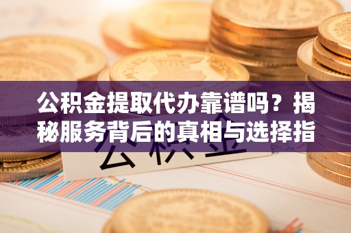 滦平公积金提取代办靠谱吗？揭秘服务背后的真相与选择指南