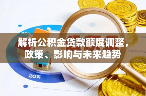 滦平解析公积金贷款额度调整，政策、影响与未来趋势