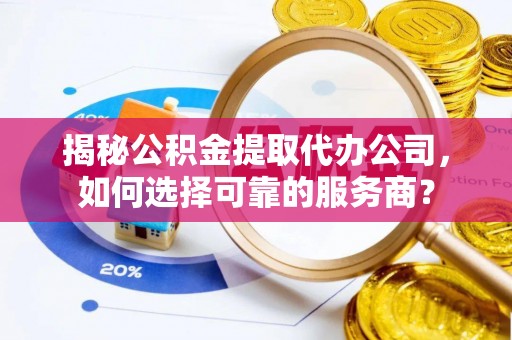 滦平揭秘公积金提取代办公司，如何选择可靠的服务商？