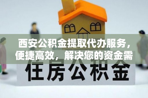 滦平西安公积金提取代办服务，便捷高效，解决您的资金需求