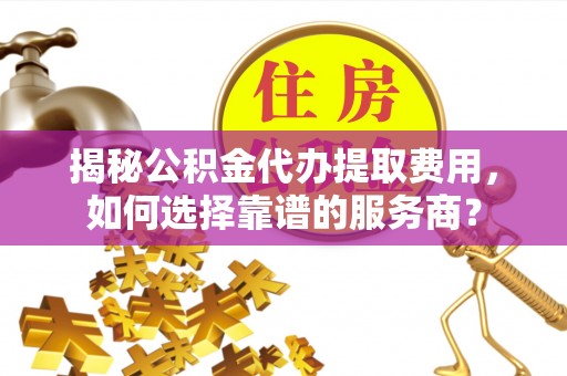 滦平揭秘公积金代办提取费用，如何选择靠谱的服务商？