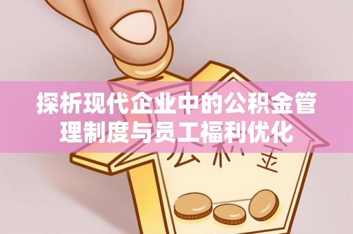 滦平探析现代企业中的公积金管理制度与员工福利优化