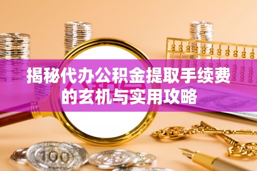 滦平揭秘代办公积金提取手续费的玄机与实用攻略
