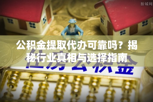 滦平公积金提取代办可靠吗？揭秘行业真相与选择指南