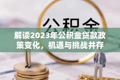 滦平解读2023年公积金贷款政策变化，机遇与挑战并存