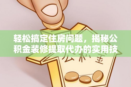 滦平轻松搞定住房问题，揭秘公积金装修提取代办的实用技巧