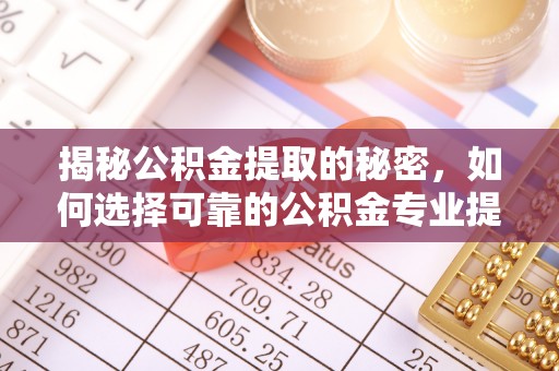 滦平揭秘公积金提取的秘密，如何选择可靠的公积金专业提取代办服务