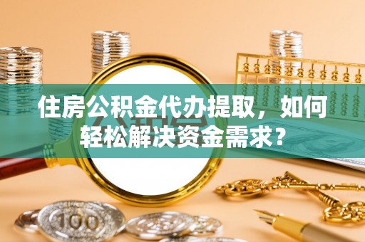 滦平住房公积金代办提取，如何轻松解决资金需求？