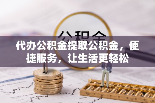 滦平代办公积金提取公积金，便捷服务，让生活更轻松